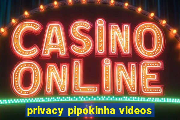 privacy pipokinha videos